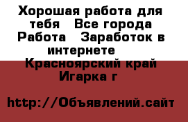 Хорошая работа для тебя - Все города Работа » Заработок в интернете   . Красноярский край,Игарка г.